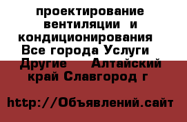 проектирование вентиляции  и кондиционирования - Все города Услуги » Другие   . Алтайский край,Славгород г.